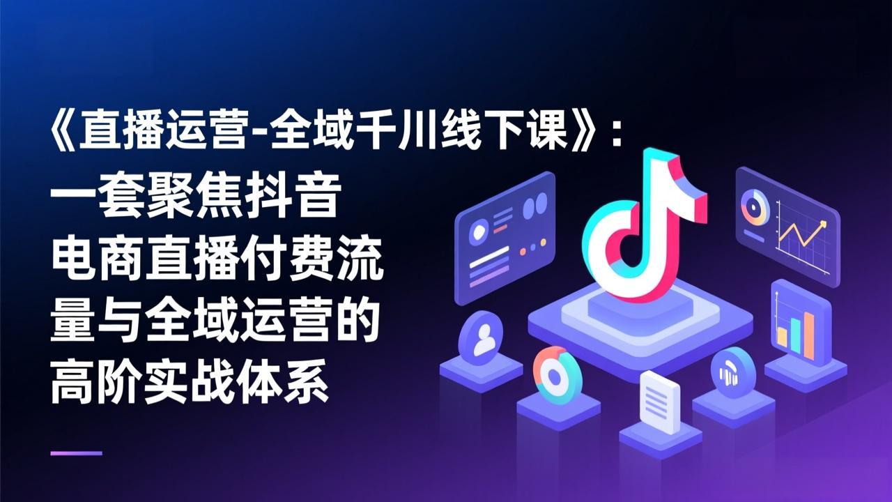 《直播运营-全域千川线下课》：一套聚焦抖音电商直播付费流量与全域运营的高阶实战体系-鼎誉项目网