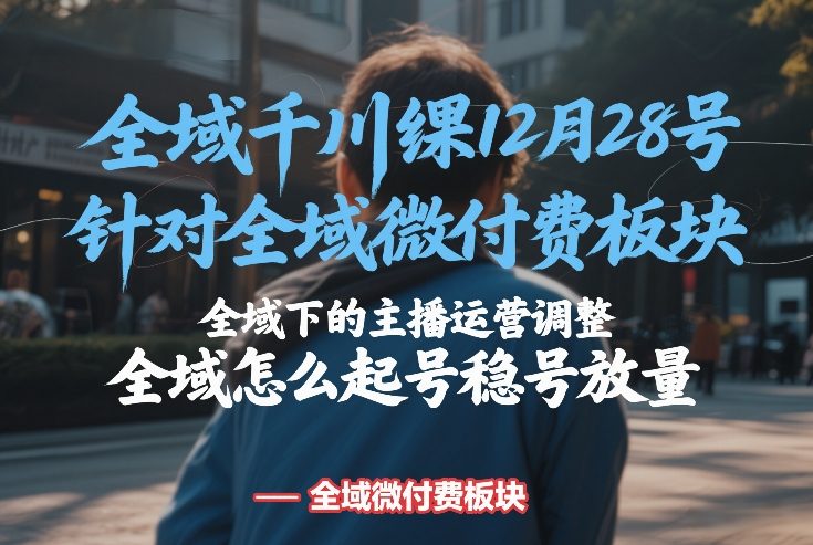 全域千川线下课12月28号，针对全域微付费板块，全域下的主播运营调整，全域怎么起号稳号放量-鼎誉项目网