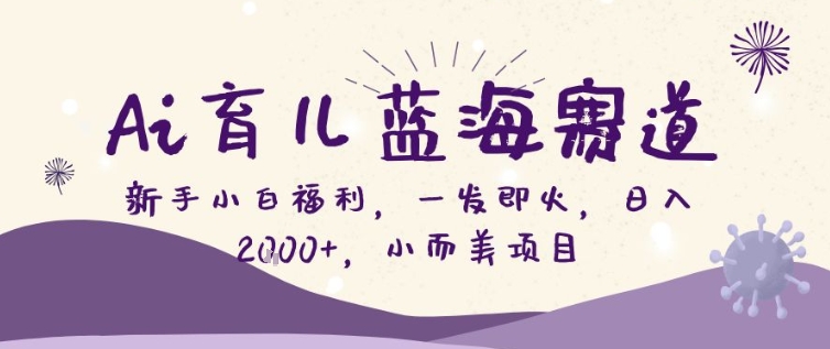 AI育儿蓝海赛道，新手小白福利一发即火，日入200+，小而美项目【揭秘】-鼎誉项目网