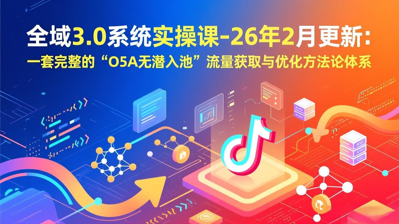 全域3.0系统实操课-26年2月更新：一套完整的“O5A无潜入池”流量获取与优化方法论体系-鼎誉项目网