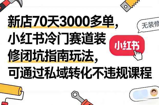 新店70天3000多单，小红书冷门赛道装修闭坑指南玩法，可通过私域转化不违规课程-鼎誉项目网