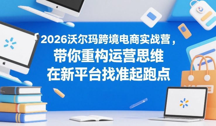 2026沃尔玛跨境电商实战营，带你重构运营思维，在新平台找准起跑点-鼎誉项目网