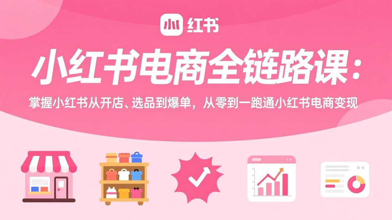 小红书电商全链路课：掌握小红书从开店、选品到爆单，从零到一跑通小红书电商变现-鼎誉项目网