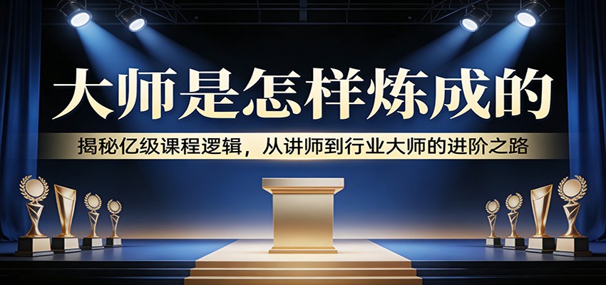 大师是怎样炼成的:揭秘亿级课程逻辑,从讲师到行业大师的进阶之路-鼎誉项目网