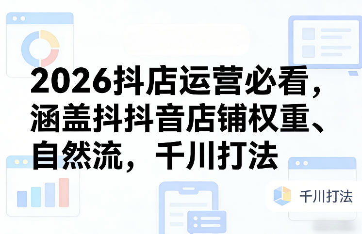 2026抖店运营必看，涵盖抖音店铺权重、自然流，千川打法-鼎誉项目网