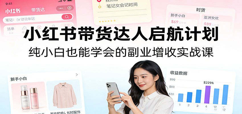 小红书带货达人启航计划：纯小白也能学会的副业增收实战课-鼎誉项目网