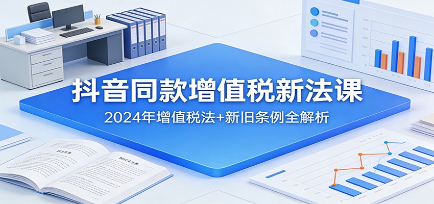 抖音同款增值税新法课：2024年增值税法+新旧条例全解析-鼎誉项目网