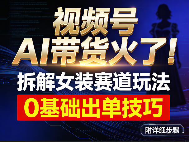 视频号AI带货火了！拆解女装赛道玩法，0基础也能稳定出单，附详细步骤-鼎誉项目网
