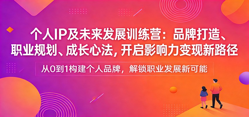 个人IP及未来发展训练营：品牌打造、职业规划、成长心法，开启影响力变现新路径-鼎誉项目网