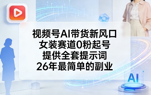 视频号AI带货新风口，女装赛道0粉起号，提供全套提示词，26年最简单的副业-鼎誉项目网