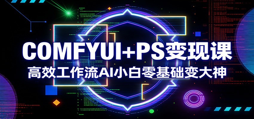 COMFYUI+PS变现课：高效工作流AI小白零基础变大神-鼎誉项目网