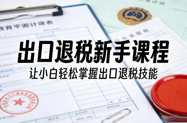 出口退税新手课程，让小白轻松掌握出口退税技能-鼎誉项目网