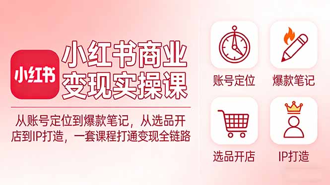 小红书商业变现实操课：从账号定位到爆款笔记，从选品开店到IP打造，一套课程打通变现全链路-鼎誉项目网