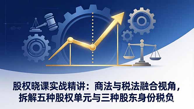 股权晓课实战精讲：商法与税法融合视角，拆解五种股权单元与三种股东身份税负-鼎誉项目网