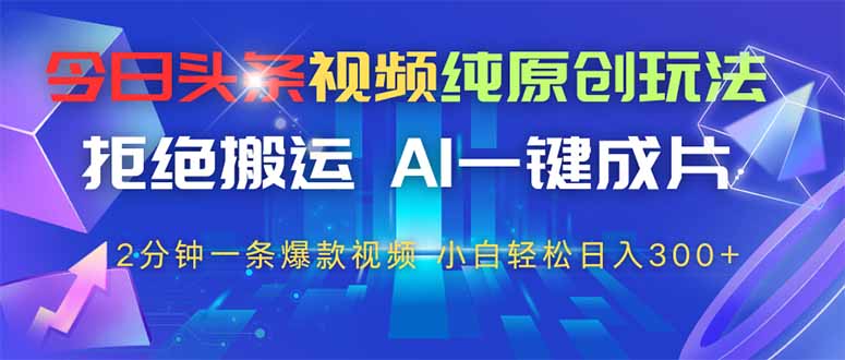 今日头条视频纯原创玩法，AI一键成片，2分钟一条视频，轻松日入300+-鼎誉项目网