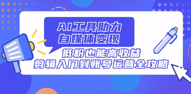 AI工具助力自媒体变现，低粉也能高收益，剪辑入门到账号运营全攻略-鼎誉项目网