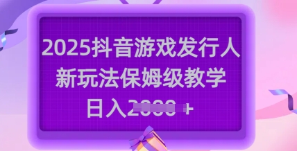 2025抖音游戏发行人新玩法，保姆级教学，日入多张-鼎誉项目网