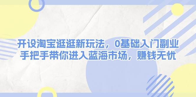 开设淘宝逛逛新玩法,0基础入门副业,手把手带你进入蓝海市场,赚钱无忧-鼎誉项目网