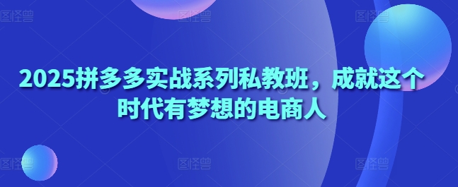 2025拼多多实战系列私教班，成就这个时代有梦想的电商人-鼎誉项目网