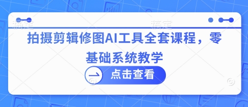 拍摄剪辑修图AI工具全套课程，零基础系统教学-鼎誉项目网