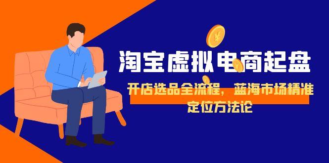 淘宝虚拟电商起盘，开店选品全流程，蓝海市场精准定位方法论-鼎誉项目网