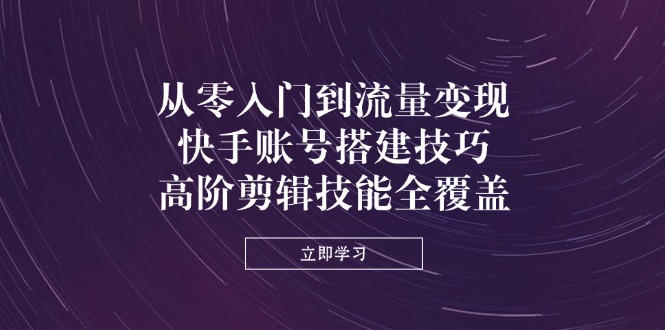 从零入门到流量变现，快手账号搭建技巧，高阶剪辑技能全覆盖-鼎誉项目网