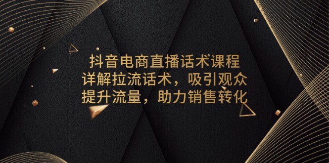 抖音电商直播话术课程，详解拉流话术，吸引观众，提升流量，助力销售转化-鼎誉项目网