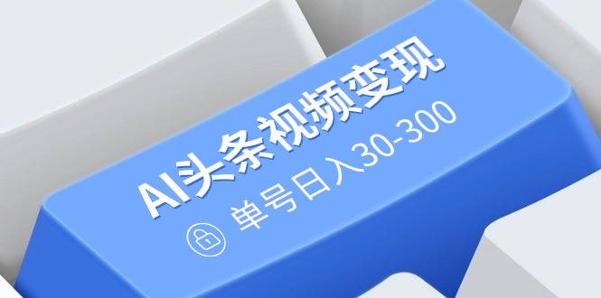 AI头条视频变现：AI原创搬运玩法，无需剪辑，多平台发布，单号日入30-300-鼎誉项目网