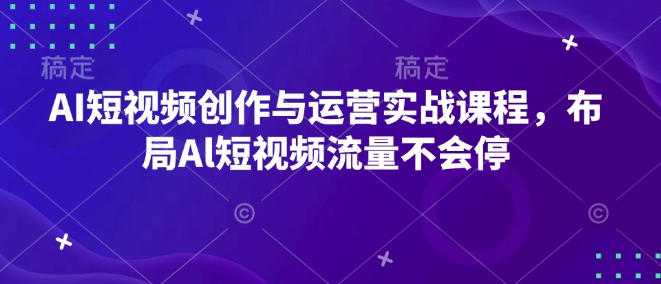 AI短视频创作与运营实战课程，布局Al短视频流量不会停-鼎誉项目网