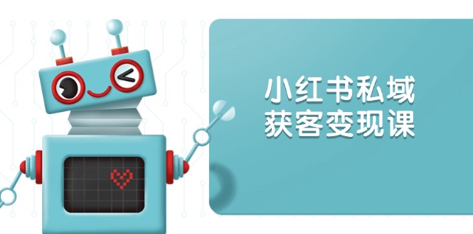 小红书私域获客变现：账号设置/内容创作/规则解读/投放策略/获客技巧等-鼎誉项目网