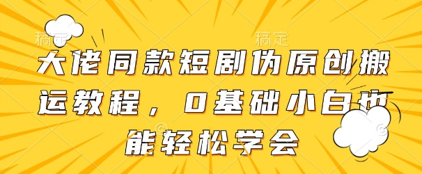 大佬同款短剧伪原创搬运方法，0基础小白也能轻松学会-鼎誉项目网