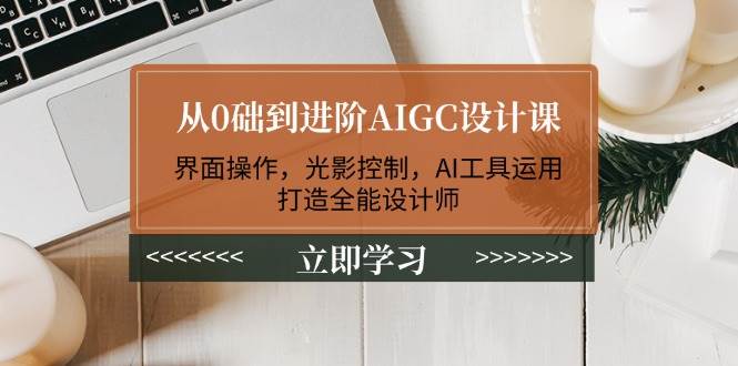 从0础到进阶AIGC设计课：界面操作，光影控制，AI工具运用，打造全能设计师-鼎誉项目网