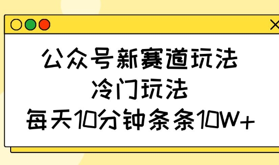 公众号新赛道玩法，冷门玩法，每天10分钟条条10W+-鼎誉项目网