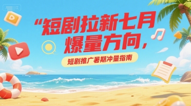 短剧拉新七月爆量方向，短剧推广暑期冲量指南-鼎誉项目网
