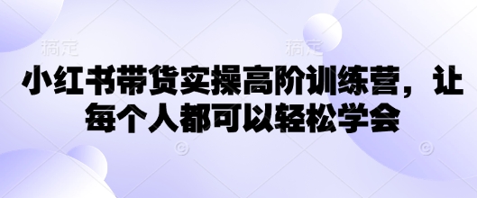 小红书带货实操高阶训练营，让每个人都可以轻松学会-鼎誉项目网