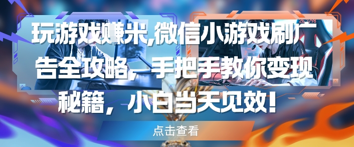 玩游戏挣米,微信小游戏刷广告全攻略,手把手教你变现秘籍,小白当天见效
