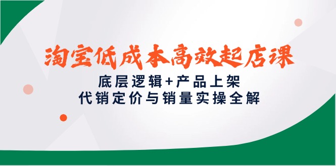 淘宝低成本高效起店课，底层逻辑+产品上架，代销定价与销量实操全解-鼎誉项目网
