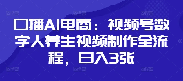 口播AI电商：视频号数字人养生视频制作全流程，日入3张-鼎誉项目网