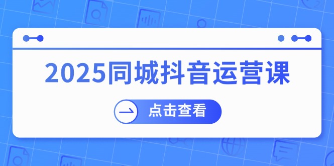 2025同城抖音运营课：涵盖实体店盈利，团购好处，助商家获取流量-鼎誉项目网