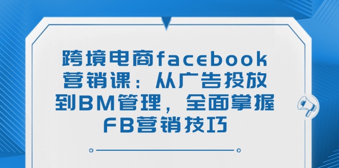 跨境电商facebook营销课：从广告投放到BM管理，全面掌握FB营销技巧-鼎誉项目网