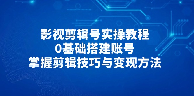 影视剪辑号实操教程，0基础搭建账号，掌握剪辑技巧与变现方法-鼎誉项目网
