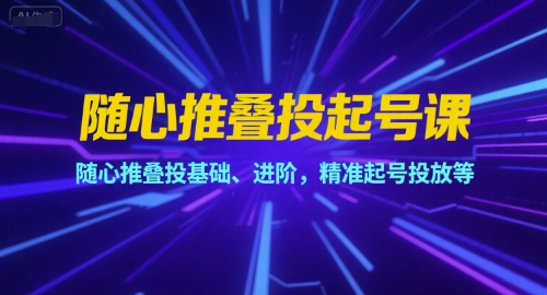 随心推叠投起号课,随心推叠投基础、进阶,精准起号投放等