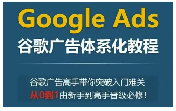 Google Ads谷歌广告体系化教程，谷歌广告高手带你突破入门难关，从0到1由新手到高手晋级必修-鼎誉项目网