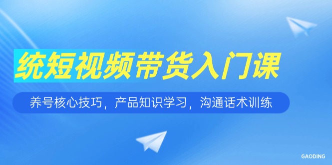 短视频带货入门课，养号核心技巧，产品知识学习，沟通话术训练-鼎誉项目网