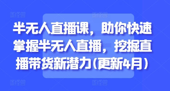 半无人直播课，助你快速掌握半无人直播，挖掘直播带货新潜力(更新7月)-鼎誉项目网