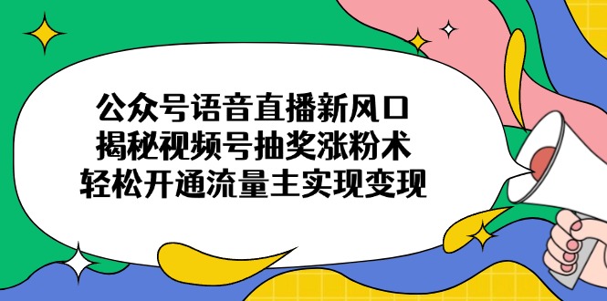 公众号语音直播新风口，揭秘视频号抽奖涨粉术，轻松开通流量主实现变现-鼎誉项目网