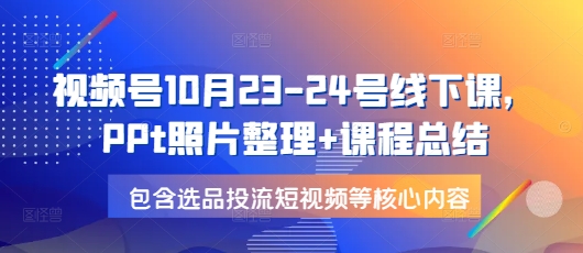 视频号10月23-24号线下课，PPt照片整理+课程总结，包含选品投流短视频等核心内容-鼎誉项目网