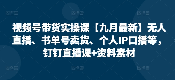 视频号带货实操课【25年7月最新】无人直播、书单号卖货、个人IP口播等，钉钉直播课+资料素材-鼎誉项目网