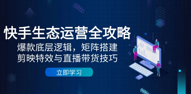 快手生态运营全攻略：爆款底层逻辑，矩阵搭建，剪映特效与直播带货技巧-鼎誉项目网