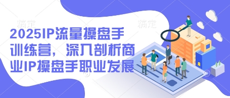 2025IP流量操盘手训练营，深入剖析商业IP操盘手职业发展(更新)-鼎誉项目网